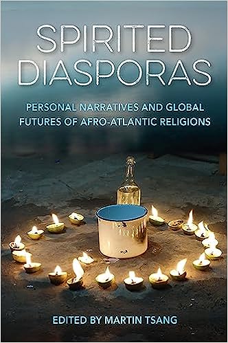Spirited Diasporas Martin Tsang Personal Narratives and Global Futures of Afro-Atlantic Religions